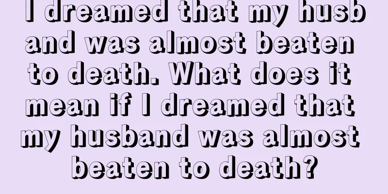 I dreamed that my husband was almost beaten to death. What does it mean if I dreamed that my husband was almost beaten to death?