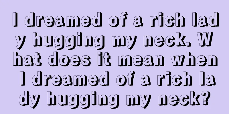 I dreamed of a rich lady hugging my neck. What does it mean when I dreamed of a rich lady hugging my neck?