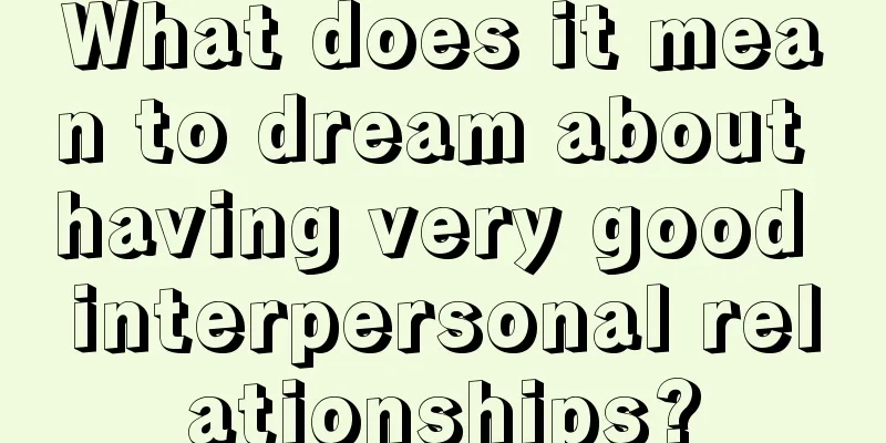 What does it mean to dream about having very good interpersonal relationships?