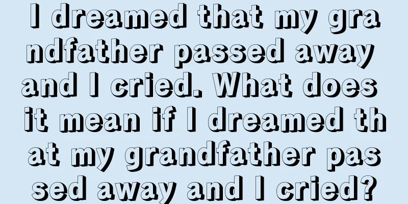 I dreamed that my grandfather passed away and I cried. What does it mean if I dreamed that my grandfather passed away and I cried?