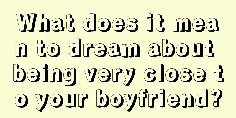 What does it mean to dream about being very close to your boyfriend?