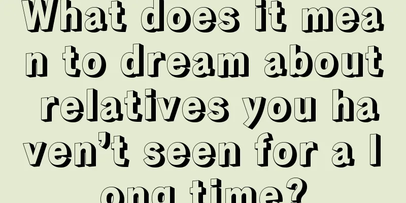 What does it mean to dream about relatives you haven’t seen for a long time?