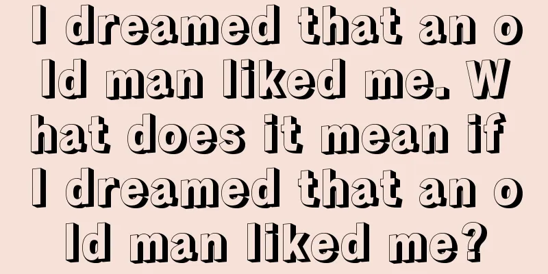 I dreamed that an old man liked me. What does it mean if I dreamed that an old man liked me?