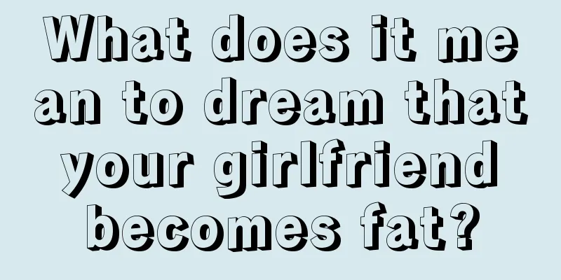 What does it mean to dream that your girlfriend becomes fat?