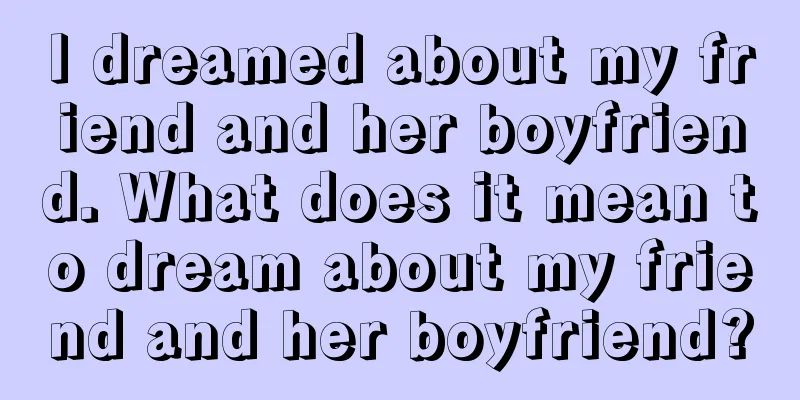 I dreamed about my friend and her boyfriend. What does it mean to dream about my friend and her boyfriend?