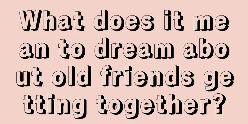 What does it mean to dream about old friends getting together?