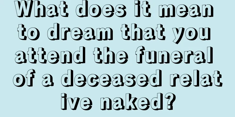 What does it mean to dream that you attend the funeral of a deceased relative naked?