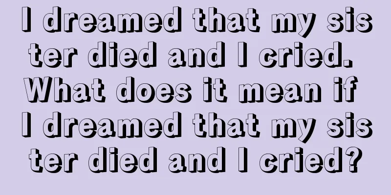 I dreamed that my sister died and I cried. What does it mean if I dreamed that my sister died and I cried?