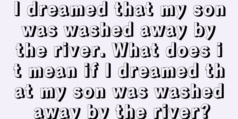 I dreamed that my son was washed away by the river. What does it mean if I dreamed that my son was washed away by the river?