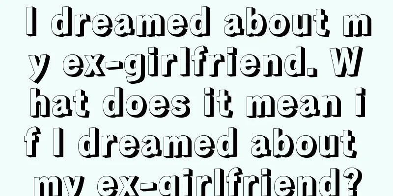 I dreamed about my ex-girlfriend. What does it mean if I dreamed about my ex-girlfriend?