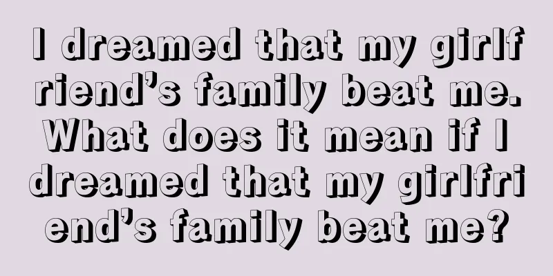 I dreamed that my girlfriend’s family beat me. What does it mean if I dreamed that my girlfriend’s family beat me?