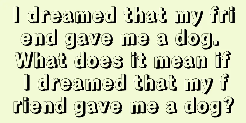 I dreamed that my friend gave me a dog. What does it mean if I dreamed that my friend gave me a dog?