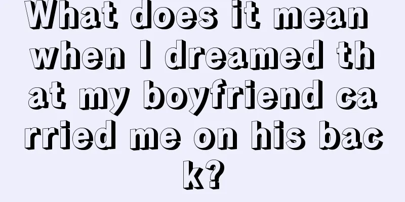 What does it mean when I dreamed that my boyfriend carried me on his back?