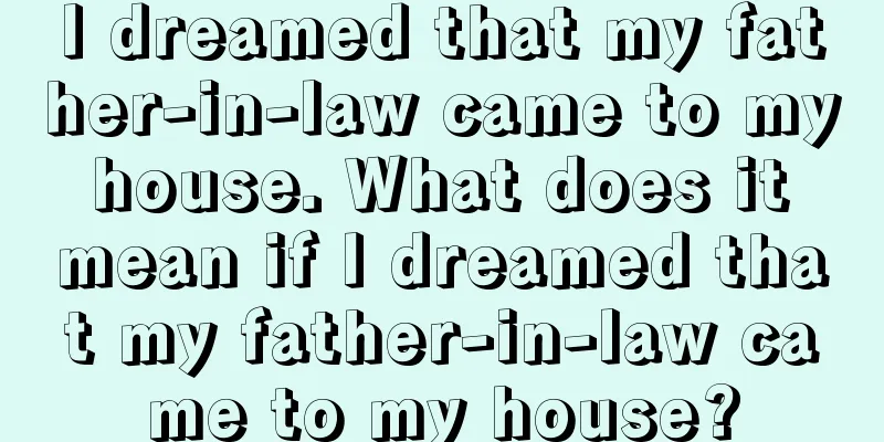 I dreamed that my father-in-law came to my house. What does it mean if I dreamed that my father-in-law came to my house?