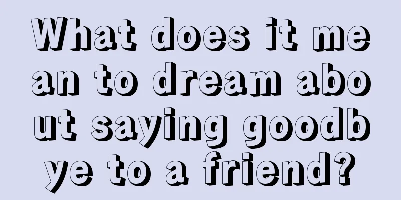 What does it mean to dream about saying goodbye to a friend?