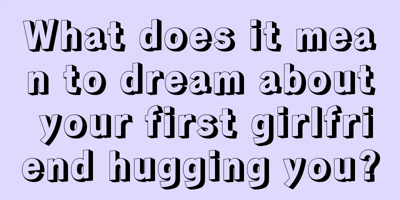 What does it mean to dream about your first girlfriend hugging you?