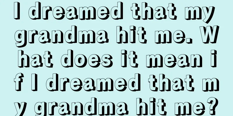 I dreamed that my grandma hit me. What does it mean if I dreamed that my grandma hit me?