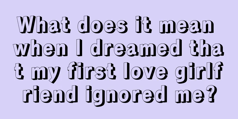 What does it mean when I dreamed that my first love girlfriend ignored me?