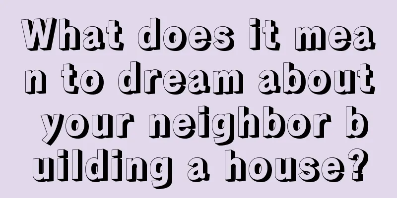 What does it mean to dream about your neighbor building a house?