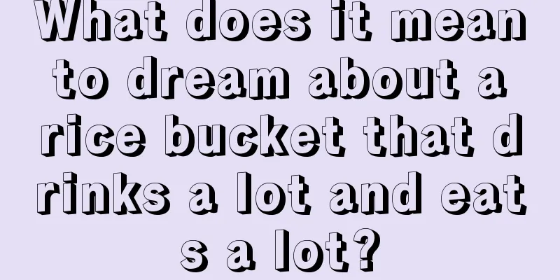 What does it mean to dream about a rice bucket that drinks a lot and eats a lot?