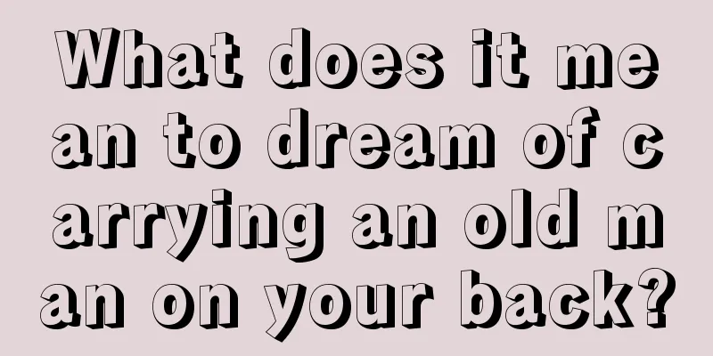 What does it mean to dream of carrying an old man on your back?