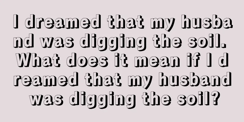 I dreamed that my husband was digging the soil. What does it mean if I dreamed that my husband was digging the soil?