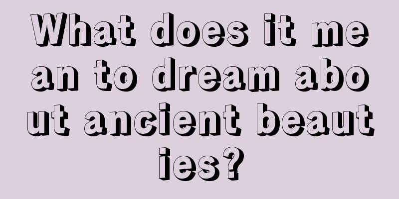 What does it mean to dream about ancient beauties?