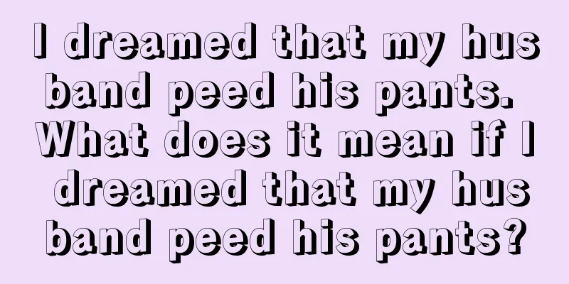 I dreamed that my husband peed his pants. What does it mean if I dreamed that my husband peed his pants?