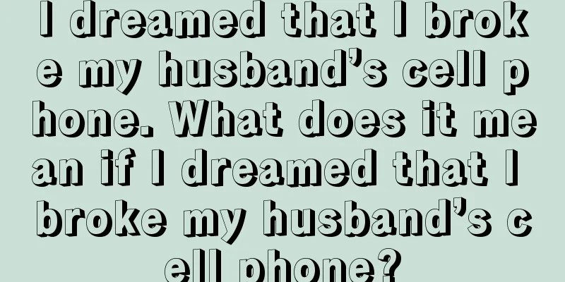 I dreamed that I broke my husband’s cell phone. What does it mean if I dreamed that I broke my husband’s cell phone?