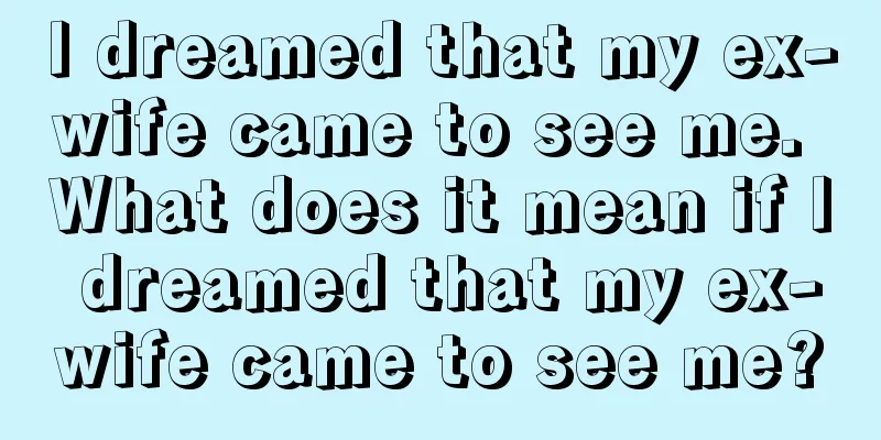 I dreamed that my ex-wife came to see me. What does it mean if I dreamed that my ex-wife came to see me?