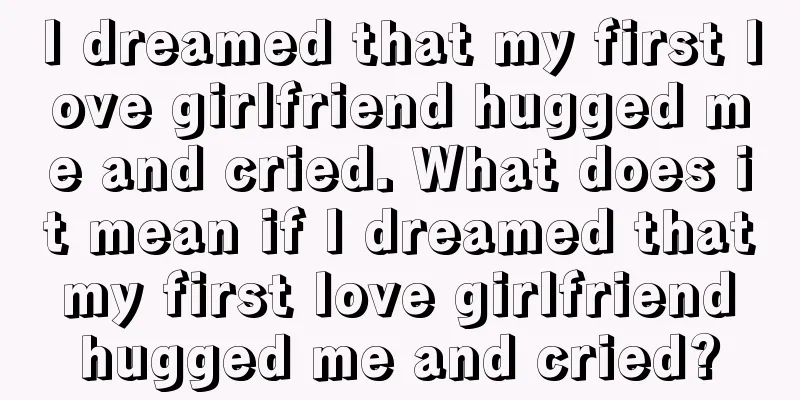 I dreamed that my first love girlfriend hugged me and cried. What does it mean if I dreamed that my first love girlfriend hugged me and cried?