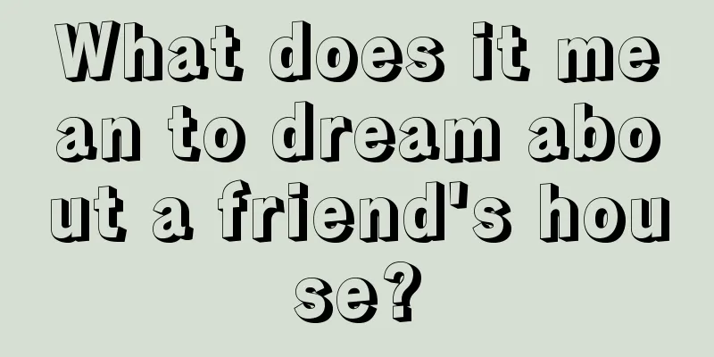 What does it mean to dream about a friend's house?