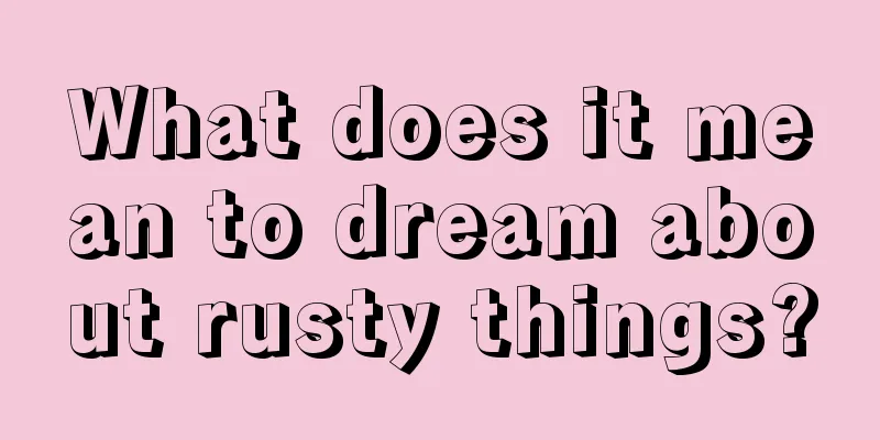 What does it mean to dream about rusty things?