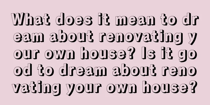 What does it mean to dream about renovating your own house? Is it good to dream about renovating your own house?