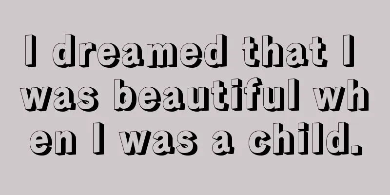 I dreamed that I was beautiful when I was a child.