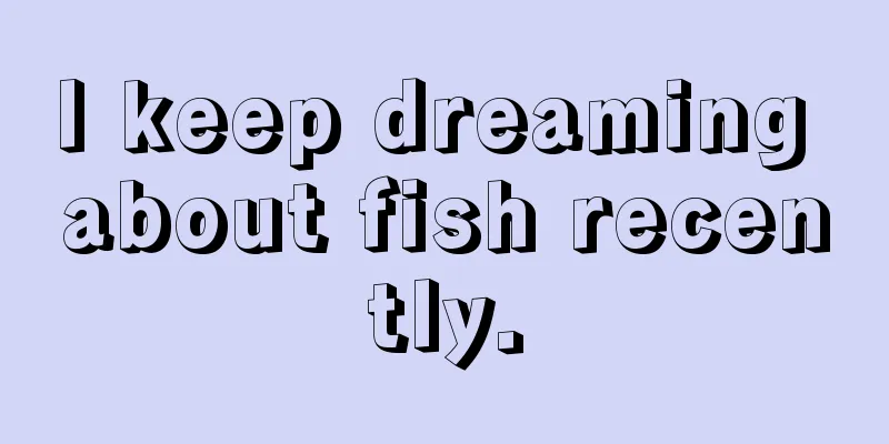 I keep dreaming about fish recently.