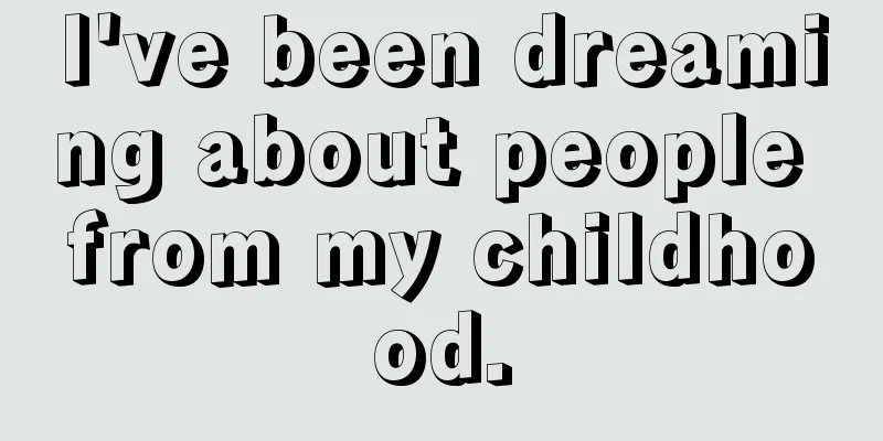 I've been dreaming about people from my childhood.