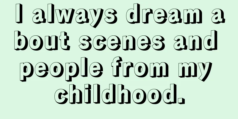 I always dream about scenes and people from my childhood.