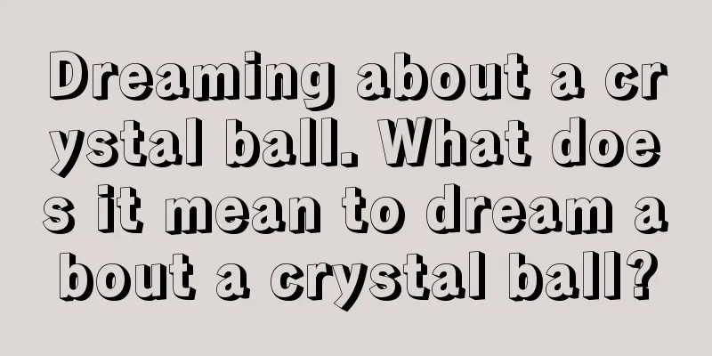 Dreaming about a crystal ball. What does it mean to dream about a crystal ball?