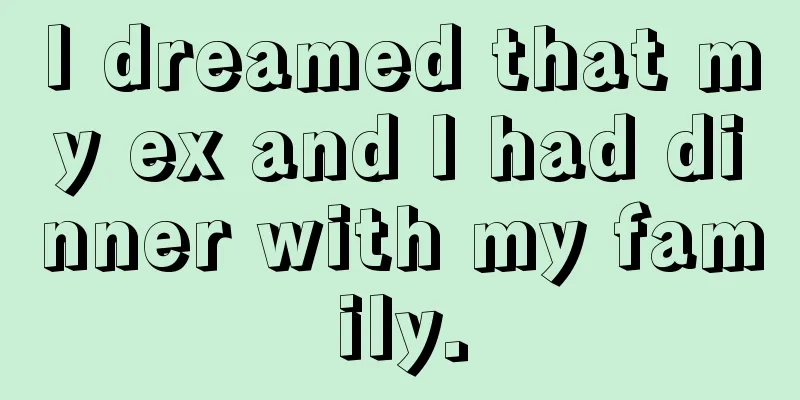 I dreamed that my ex and I had dinner with my family.