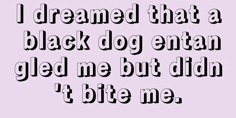 I dreamed that a black dog entangled me but didn't bite me.