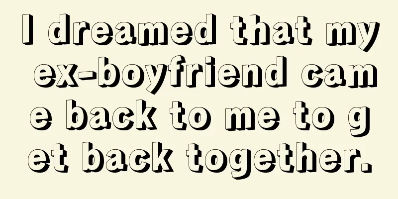 I dreamed that my ex-boyfriend came back to me to get back together.