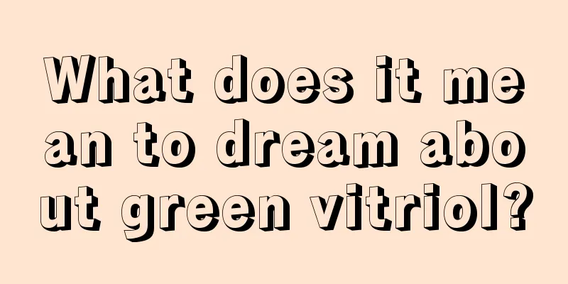 What does it mean to dream about green vitriol?