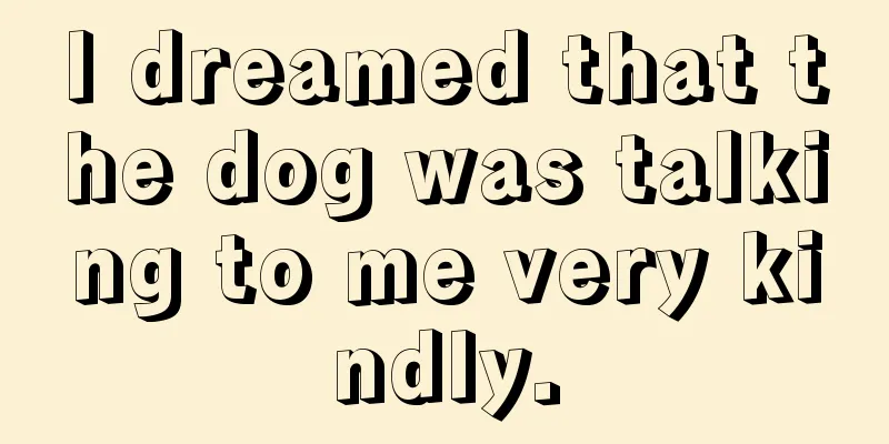 I dreamed that the dog was talking to me very kindly.