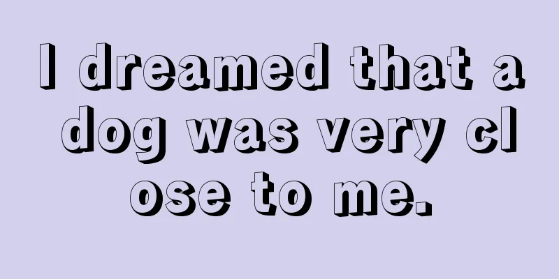 I dreamed that a dog was very close to me.