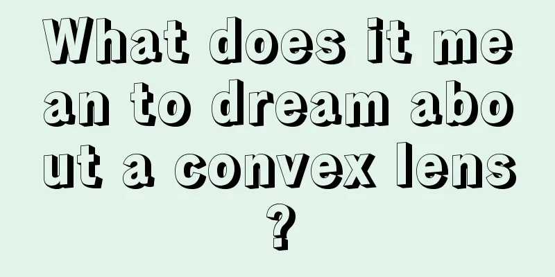 What does it mean to dream about a convex lens?