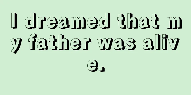 I dreamed that my father was alive.