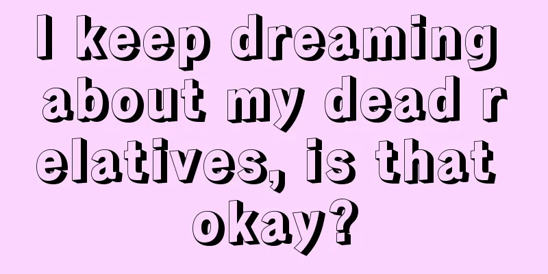 I keep dreaming about my dead relatives, is that okay?