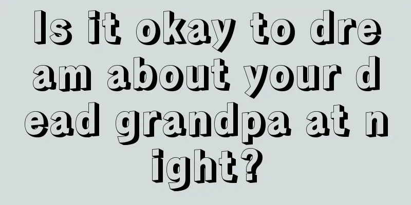 Is it okay to dream about your dead grandpa at night?