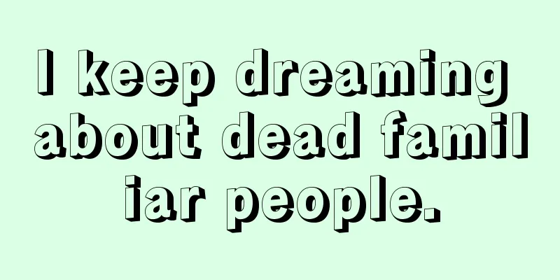 I keep dreaming about dead familiar people.